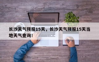 长沙天气预报15天，长沙天气预报15天当地天气查询！