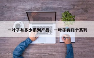 一叶子有多少系列产品，一叶子有几个系列