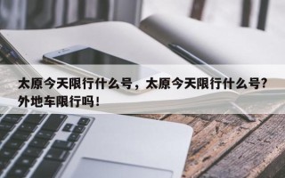 太原今天限行什么号，太原今天限行什么号?外地车限行吗！