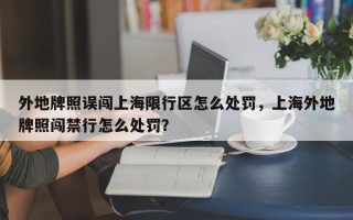 外地牌照误闯上海限行区怎么处罚，上海外地牌照闯禁行怎么处罚？