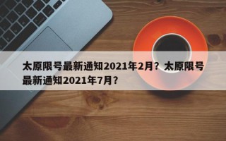 太原限号最新通知2021年2月？太原限号最新通知2021年7月？