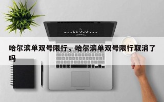 哈尔滨单双号限行，哈尔滨单双号限行取消了吗