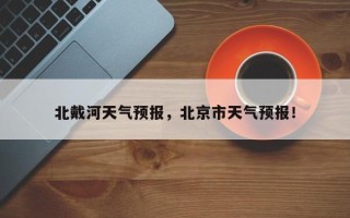 北戴河天气预报，北京市天气预报！