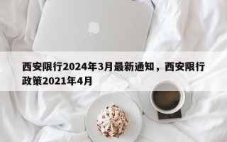 西安限行2024年3月最新通知，西安限行政策2021年4月
