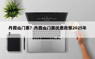 丹霞山门票？丹霞山门票优惠政策2025年？
