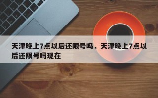 天津晚上7点以后还限号吗，天津晚上7点以后还限号吗现在