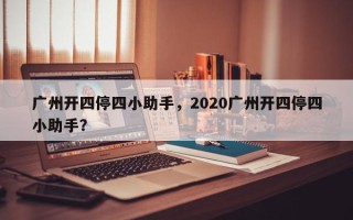 广州开四停四小助手，2020广州开四停四小助手？
