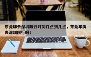 东莞牌去深圳限行时间几点到几点，东莞车牌去深圳限行吗！