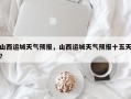 山西运城天气预报，山西运城天气预报十五天？