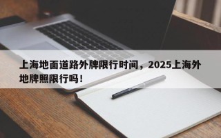 上海地面道路外牌限行时间，2025上海外地牌照限行吗！