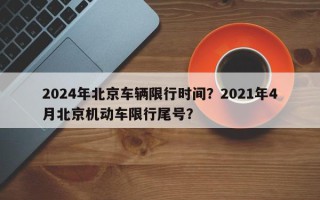 2024年北京车辆限行时间？2021年4月北京机动车限行尾号？