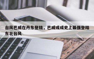 台风巴威在丹东登陆，巴威或成史上最强登陆东北台风