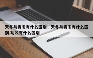 天冬与麦冬有什么区别，天冬与麦冬有什么区别,功效有什么区别