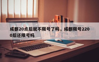 成都20点后就不限号了吗，成都限号2200后还限号吗