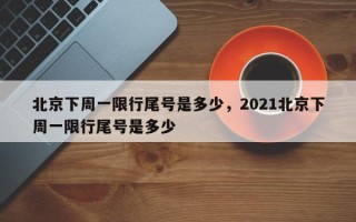 北京下周一限行尾号是多少，2021北京下周一限行尾号是多少