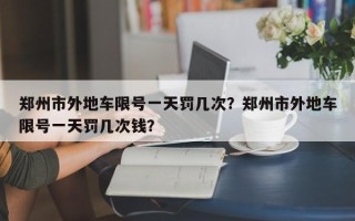 郑州市外地车限号一天罚几次？郑州市外地车限号一天罚几次钱？