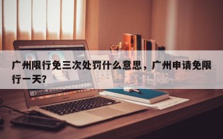 广州限行免三次处罚什么意思，广州申请免限行一天？