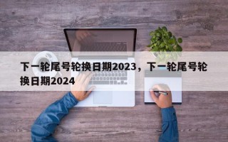 下一轮尾号轮换日期2023，下一轮尾号轮换日期2024
