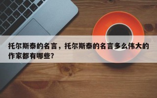 托尔斯泰的名言，托尔斯泰的名言多么伟大的作家都有哪些？