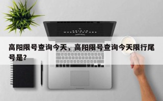 高阳限号查询今天，高阳限号查询今天限行尾号是？