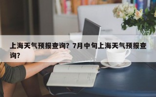 上海天气预报查询？7月中旬上海天气预报查询？