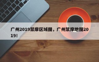 广州2019禁摩区域图，广州禁摩地图2019！