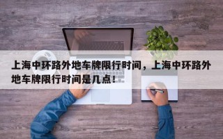 上海中环路外地车牌限行时间，上海中环路外地车牌限行时间是几点！