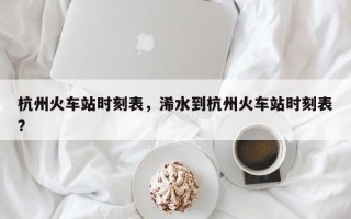 杭州火车站时刻表，浠水到杭州火车站时刻表？