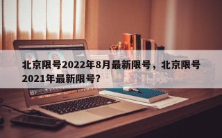 北京限号2022年8月最新限号，北京限号2021年最新限号？