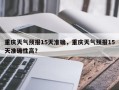 重庆天气预报15天准确，重庆天气预报15天准确性高？
