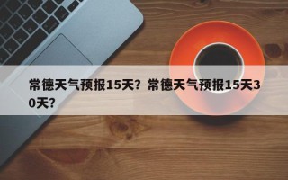 常德天气预报15天？常德天气预报15天30天？