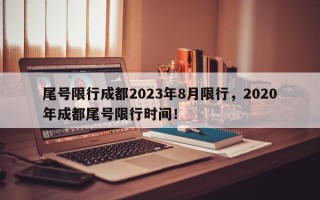 尾号限行成都2023年8月限行，2020年成都尾号限行时间！