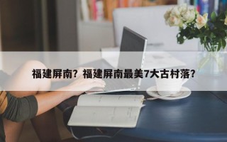 福建屏南？福建屏南最美7大古村落？