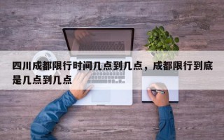 四川成都限行时间几点到几点，成都限行到底是几点到几点