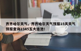 齐齐哈尔天气，齐齐哈尔天气预报15天天气预报查询2345五大连池！