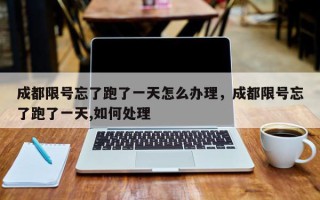 成都限号忘了跑了一天怎么办理，成都限号忘了跑了一天,如何处理