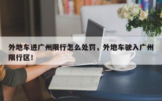 外地车进广州限行怎么处罚，外地车驶入广州限行区！