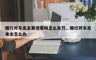 限行开车出去算违章吗怎么处罚，限行开车出来会怎么办