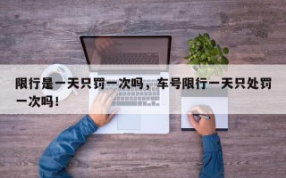 限行是一天只罚一次吗，车号限行一天只处罚一次吗！