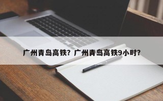广州青岛高铁？广州青岛高铁9小时？