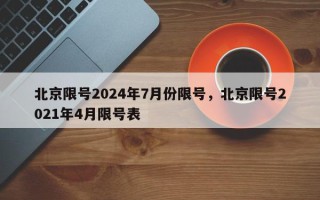 北京限号2024年7月份限号，北京限号2021年4月限号表