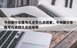 今天限行车尾号几点到几点结束，今天限行车尾号几点到几点结束呢