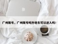 广州限号，广州限号吗外地车可以进入吗！