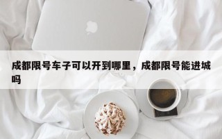 成都限号车子可以开到哪里，成都限号能进城吗