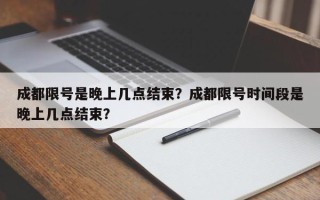 成都限号是晚上几点结束？成都限号时间段是晚上几点结束？