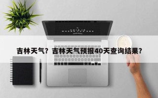 吉林天气？吉林天气预报40天查询结果？