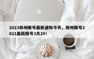 2023郑州限号最新通知今天，郑州限号2021最新限号3月29！