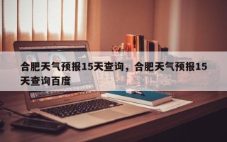 合肥天气预报15天查询，合肥天气预报15天查询百度