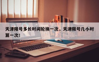 天津限号多长时间轮换一次，天津限号几小时算一次！