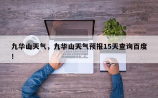 九华山天气，九华山天气预报15天查询百度！